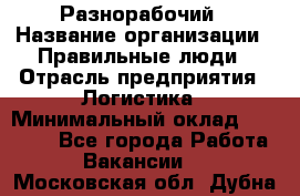 Разнорабочий › Название организации ­ Правильные люди › Отрасль предприятия ­ Логистика › Минимальный оклад ­ 30 000 - Все города Работа » Вакансии   . Московская обл.,Дубна г.